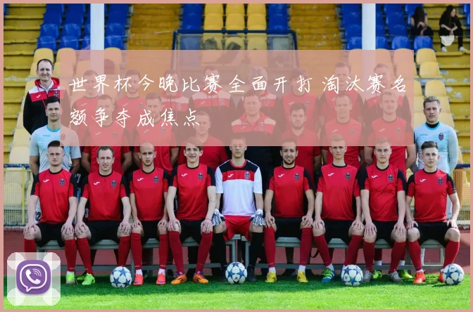 世界杯今晚比赛全面开打 淘汰赛名额争夺成焦点