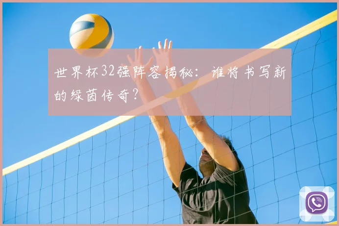 世界杯32强阵容揭秘:谁将书写新的绿茵传奇?