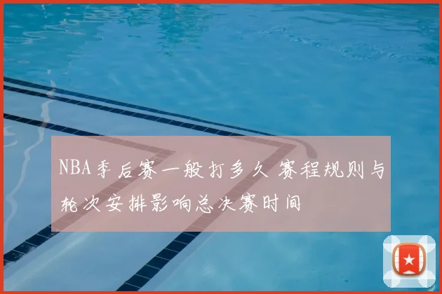 NBA季后赛一般打多久 赛程规则与轮次安排影响总决赛时间