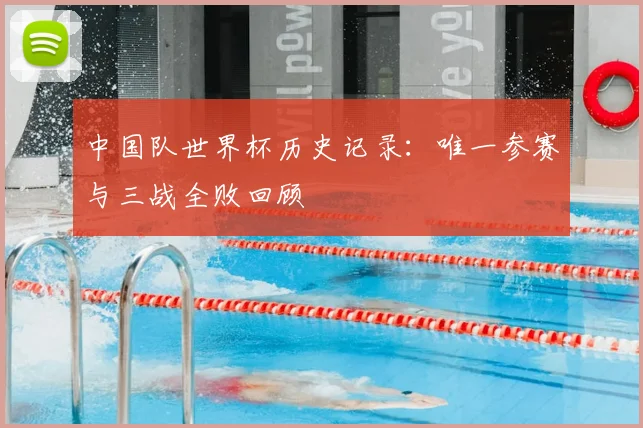 中国队世界杯历史记录：唯一参赛与三战全败回顾