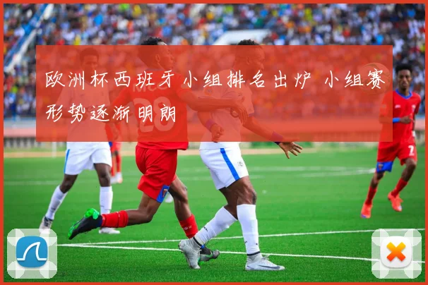 欧洲杯西班牙小组排名出炉 小组赛形势逐渐明朗