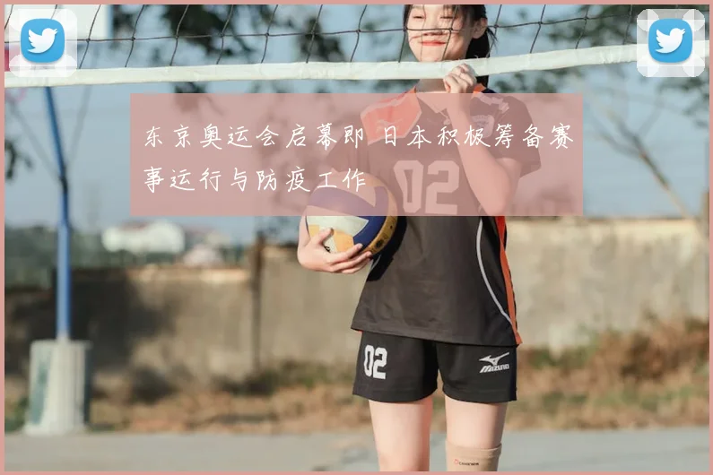 东京奥运会启幕即 日本积极筹备赛事运行与防疫工作