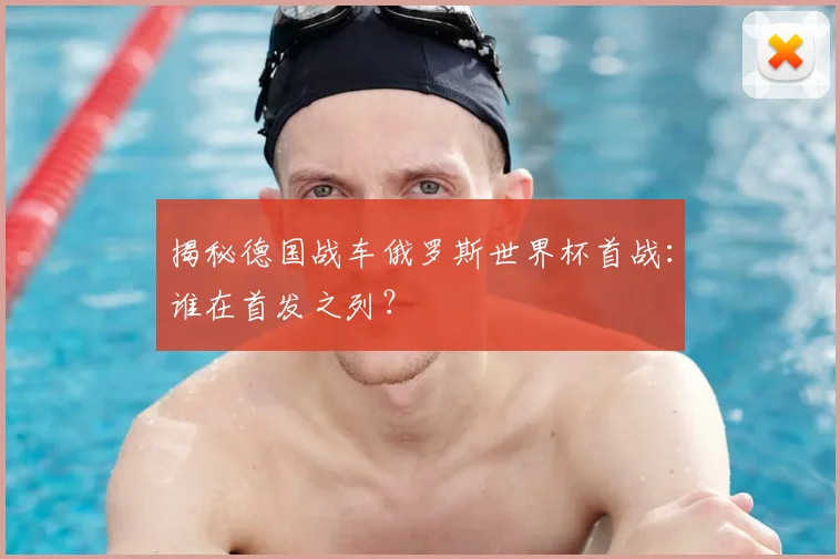 揭秘德国战车俄罗斯世界杯首战:谁在首发之列?