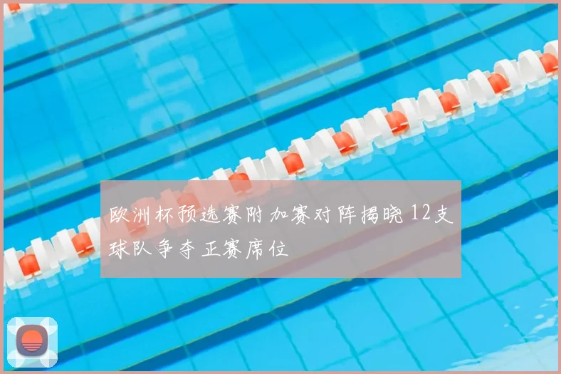 欧洲杯预选赛附加赛对阵揭晓 12支球队争夺正赛席位