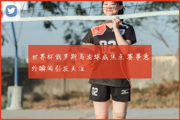 世界杯俄罗斯乌龙球成焦点 赛事意外瞬间引发关注