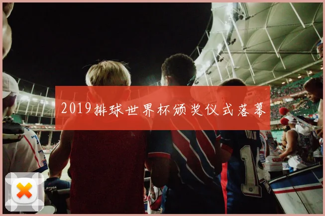2019排球世界杯颁奖仪式落幕