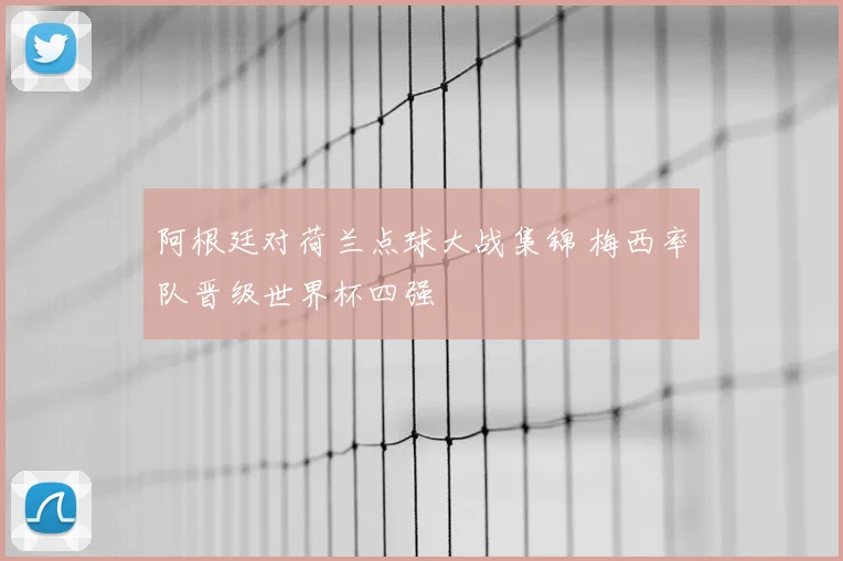 阿根廷对荷兰点球大战集锦 梅西率队晋级世界杯四强