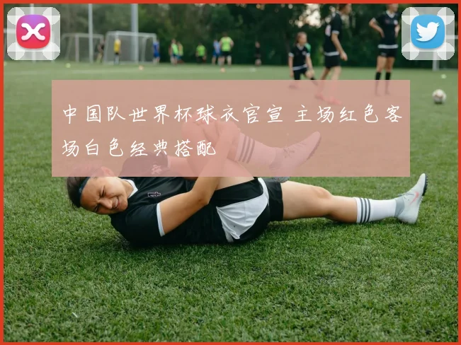 中国队世界杯球衣官宣 主场红色客场白色经典搭配