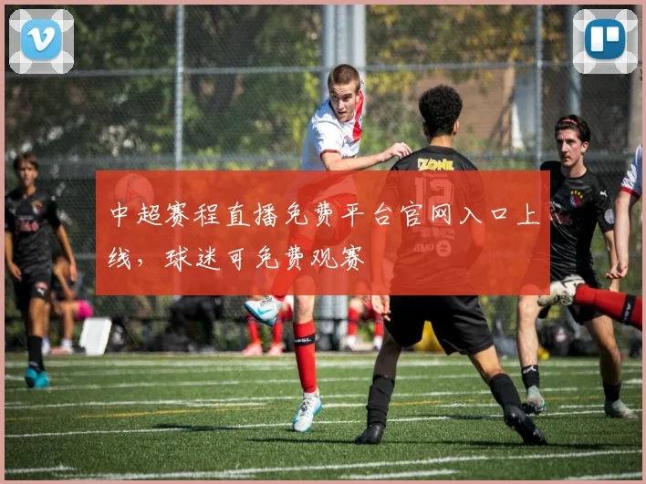 中超赛程直播免费平台官网入口上线，球迷可免费观赛