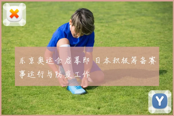 东京奥运会启幕即 日本积极筹备赛事运行与防疫工作