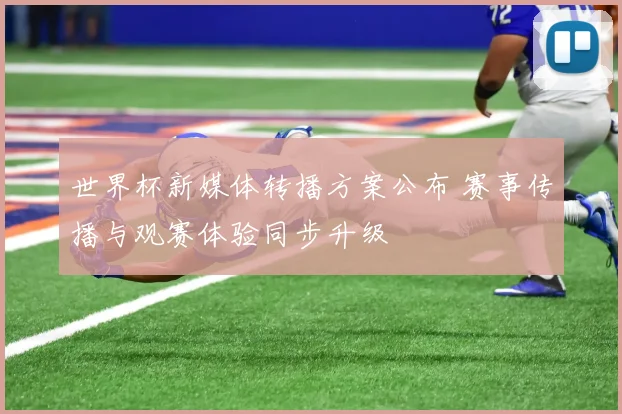 世界杯新媒体转播方案公布 赛事传播与观赛体验同步升级