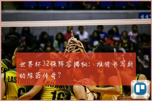 世界杯32强阵容揭秘:谁将书写新的绿茵传奇?