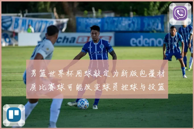 男篮世界杯用球敲定为新版包覆材质比赛球可能改变球员控球与投篮手感