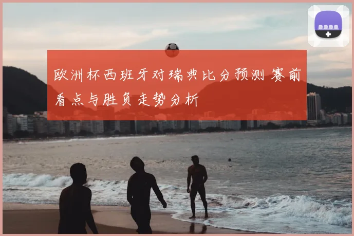 欧洲杯西班牙对瑞典比分预测 赛前看点与胜负走势分析