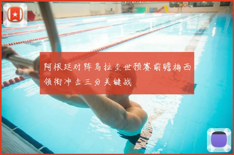 阿根廷对阵乌拉圭世预赛前瞻梅西领衔冲击三分关键战