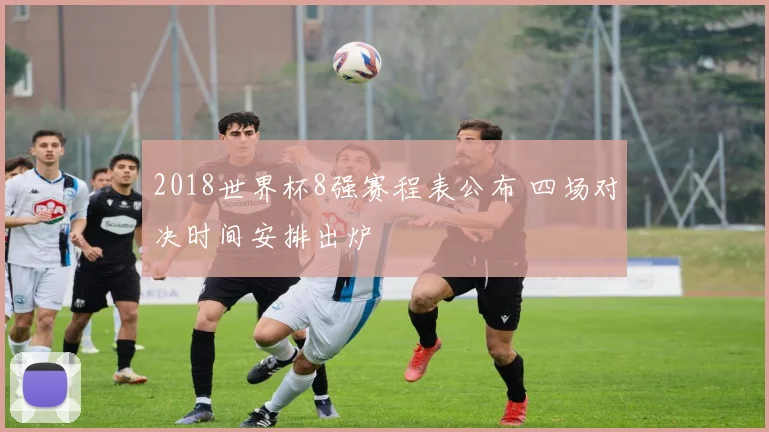 2018世界杯8强赛程表公布 四场对决时间安排出炉