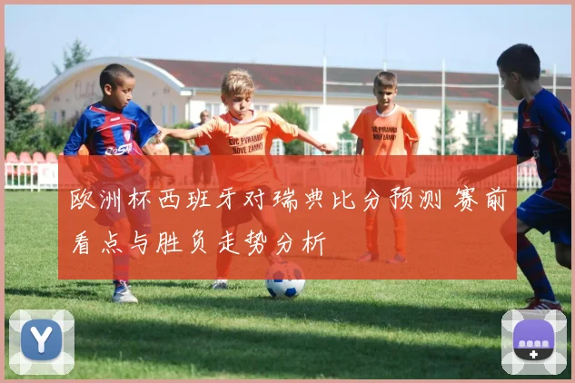 欧洲杯西班牙对瑞典比分预测 赛前看点与胜负走势分析