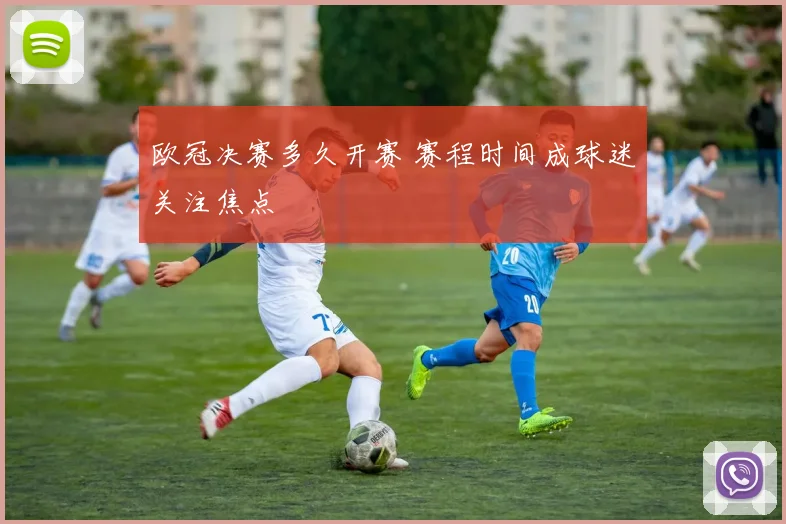 欧冠决赛多久开赛 赛程时间成球迷关注焦点
