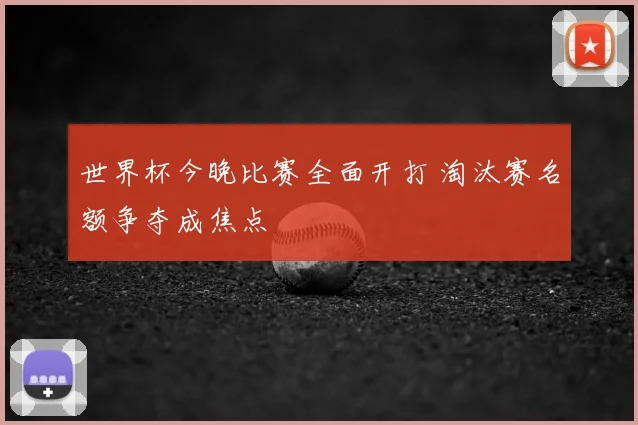 世界杯今晚比赛全面开打 淘汰赛名额争夺成焦点