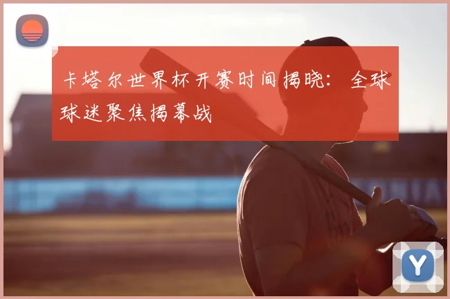 卡塔尔世界杯开赛时间揭晓:全球球迷聚焦揭幕战