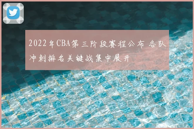 2022年CBA第三阶段赛程公布 各队冲刺排名关键战集中展开