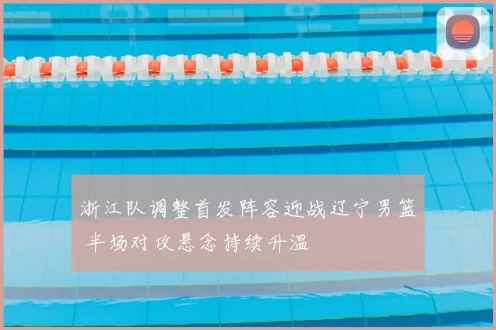 浙江队调整首发阵容迎战辽宁男篮 半场对攻悬念持续升温