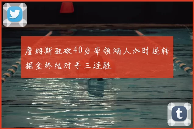 詹姆斯狂砍40分率领湖人加时逆转掘金终结对手三连胜