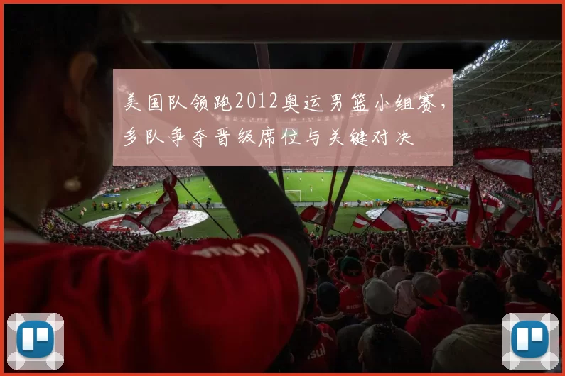 美国队领跑2012奥运男篮小组赛,多队争夺晋级席位与关键对决