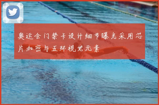 奥运会门禁卡设计细节曝光采用芯片加密与五环视觉元素