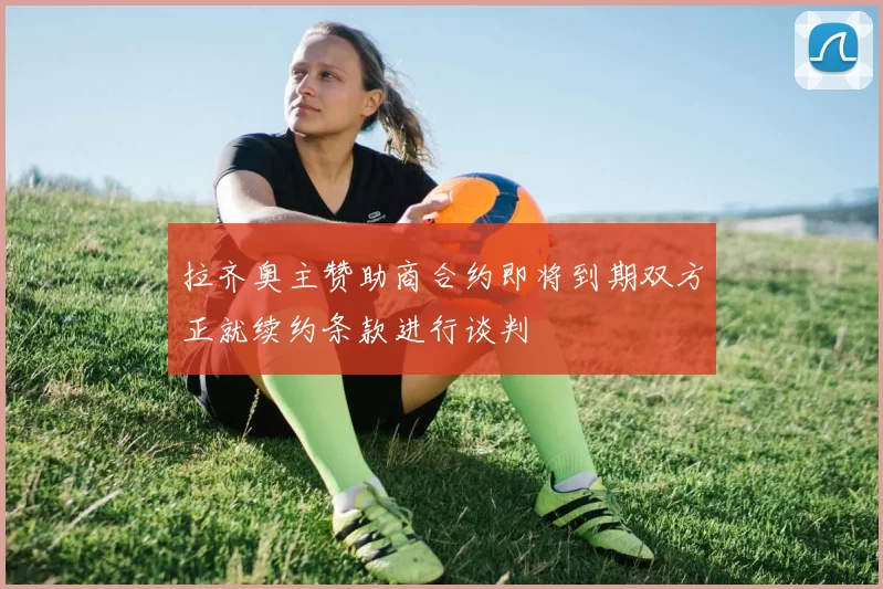 拉齐奥主赞助商合约即将到期双方正就续约条款进行谈判