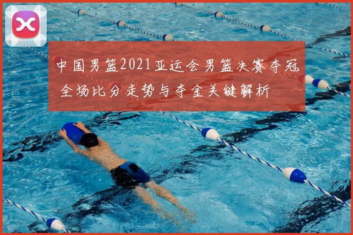 中国男篮2021亚运会男篮决赛夺冠 全场比分走势与夺金关键解析