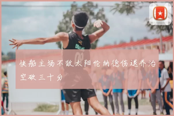 快船主场不敌太阳伦纳德伤退乔治空砍三十分