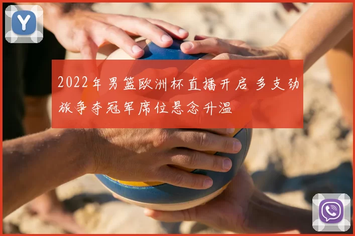 2022年男篮欧洲杯直播开启 多支劲旅争夺冠军席位悬念升温