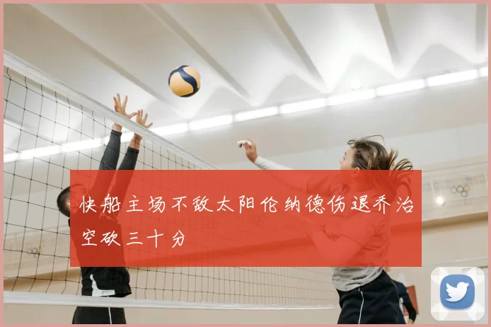 快船主场不敌太阳伦纳德伤退乔治空砍三十分