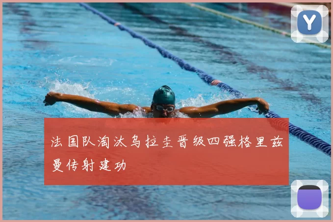 法国队淘汰乌拉圭晋级四强格里兹曼传射建功