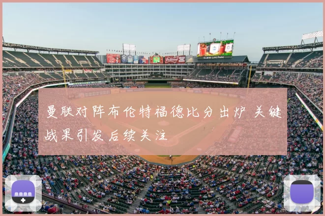 曼联对阵布伦特福德比分出炉 关键战果引发后续关注