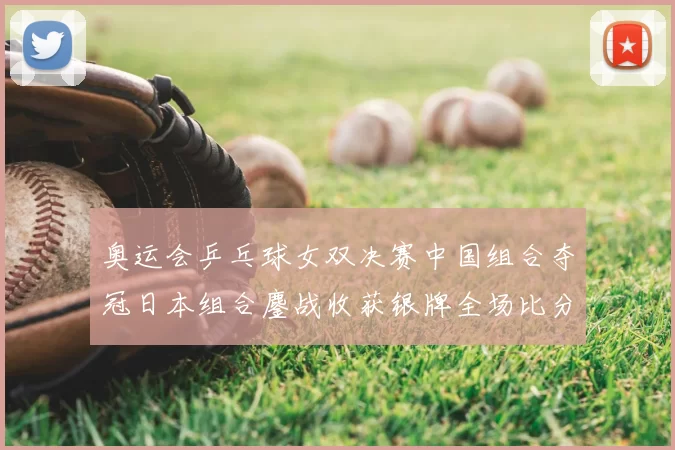 奥运会乒乓球女双决赛中国组合夺冠日本组合鏖战收获银牌全场比分