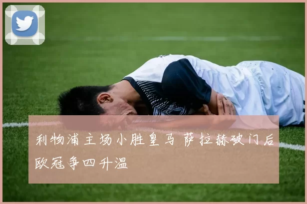 利物浦主场小胜皇马 萨拉赫破门后欧冠争四升温