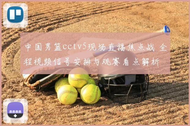 中国男篮cctv5现场直播焦点战 全程视频信号安排与观赛看点解析