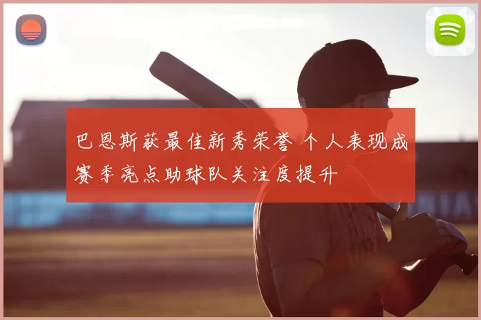 巴恩斯获最佳新秀荣誉 个人表现成赛季亮点助球队关注度提升
