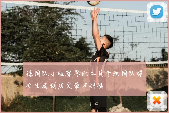 德国队小组赛零比二负于韩国队爆冷出局创历史最差战绩