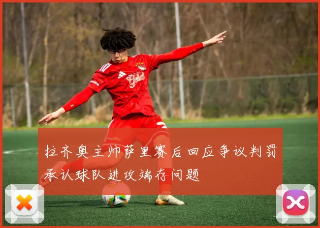 拉齐奥主帅萨里赛后回应争议判罚承认球队进攻端存问题