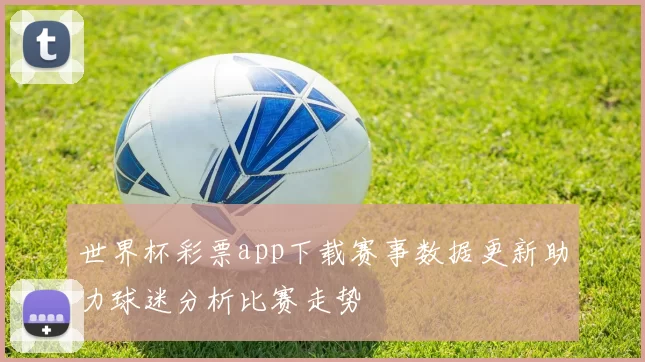 世界杯彩票app下载赛事数据更新助力球迷分析比赛走势