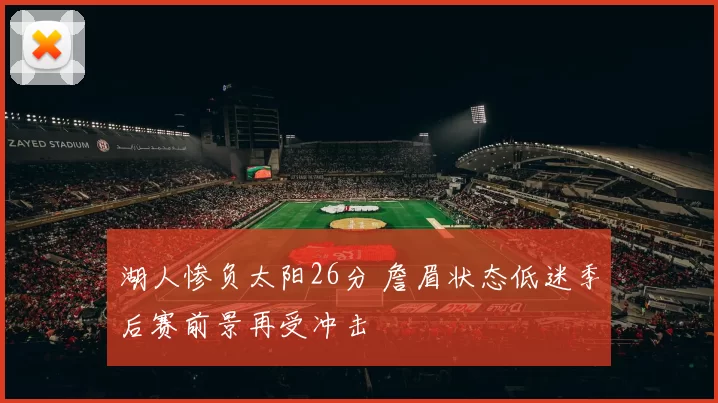 湖人惨负太阳26分 詹眉状态低迷季后赛前景再受冲击