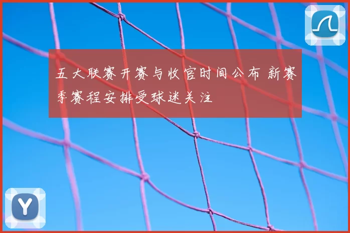 五大联赛开赛与收官时间公布 新赛季赛程安排受球迷关注