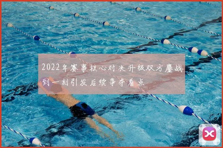 2022年赛事核心对决升级双方鏖战到一刻引发后续争夺看点