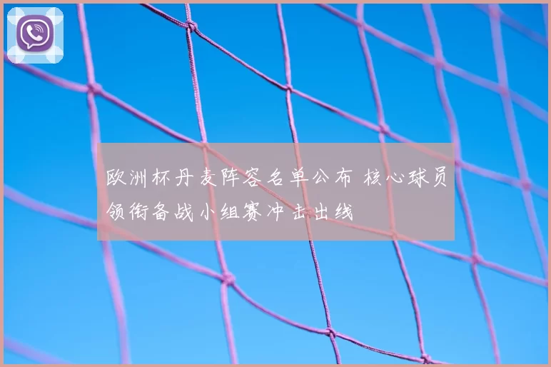 欧洲杯丹麦阵容名单公布 核心球员领衔备战小组赛冲击出线