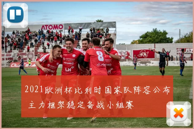 2021欧洲杯比利时国家队阵容公布 主力框架稳定备战小组赛