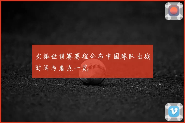 女排世俱赛赛程公布中国球队出战时间与看点一览