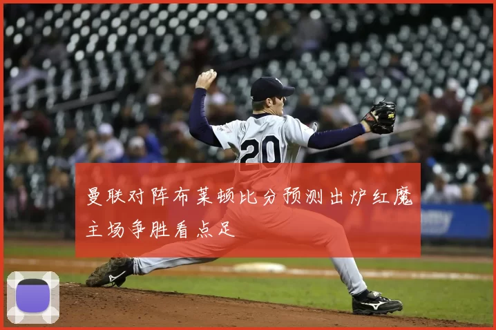 曼联对阵布莱顿比分预测出炉红魔主场争胜看点足